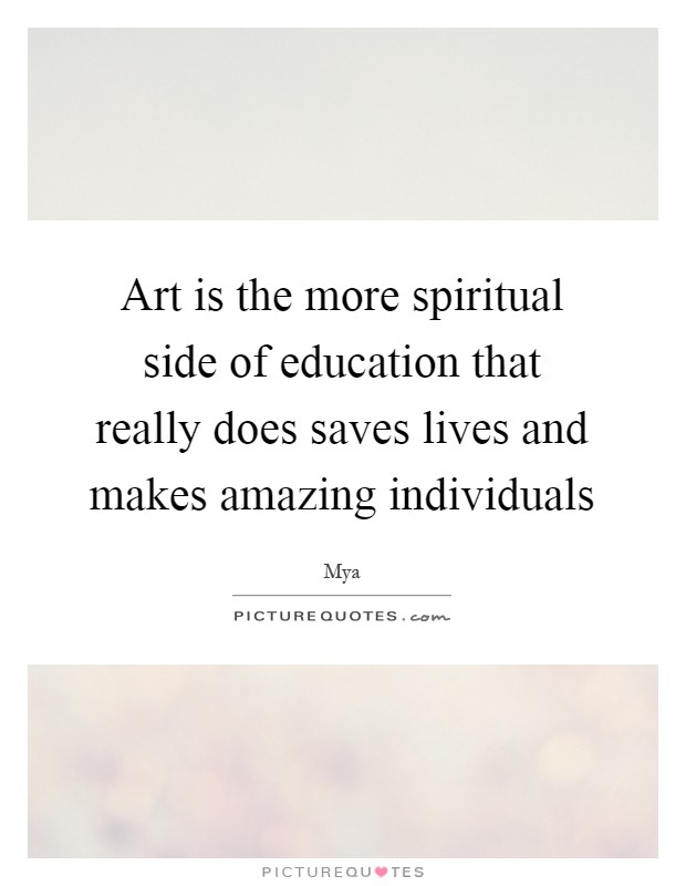 Art is the more spiritual side of education that really does saves lives and makes amazing individuals Picture Quote #1