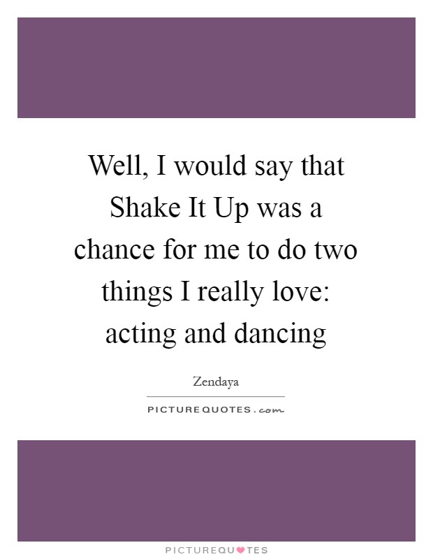 Well, I would say that Shake It Up was a chance for me to do two things I really love: acting and dancing Picture Quote #1