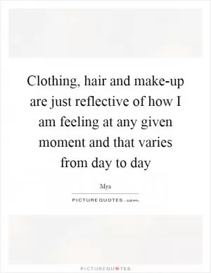 Clothing, hair and make-up are just reflective of how I am feeling at any given moment and that varies from day to day Picture Quote #1