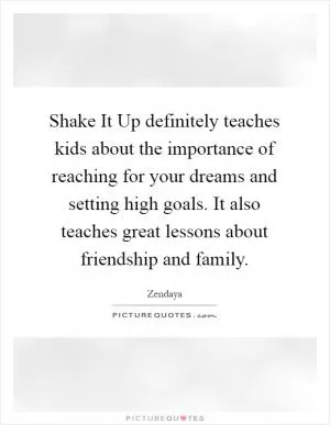 Shake It Up definitely teaches kids about the importance of reaching for your dreams and setting high goals. It also teaches great lessons about friendship and family Picture Quote #1