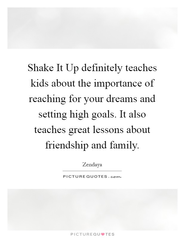 Shake It Up definitely teaches kids about the importance of reaching for your dreams and setting high goals. It also teaches great lessons about friendship and family Picture Quote #1