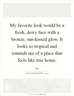 My favorite look would be a fresh, dewy face with a bronze, sun-kissed glow. It looks so tropical and reminds me of a place that feels like true home Picture Quote #1