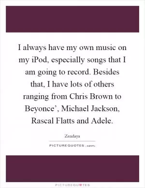 I always have my own music on my iPod, especially songs that I am going to record. Besides that, I have lots of others ranging from Chris Brown to Beyonce’, Michael Jackson, Rascal Flatts and Adele Picture Quote #1