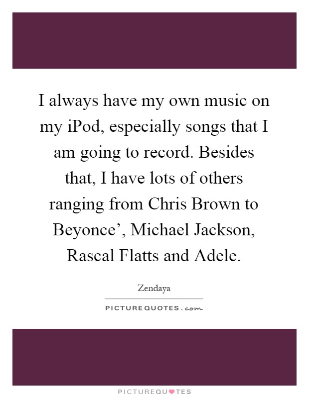 I always have my own music on my iPod, especially songs that I am going to record. Besides that, I have lots of others ranging from Chris Brown to Beyonce', Michael Jackson, Rascal Flatts and Adele Picture Quote #1