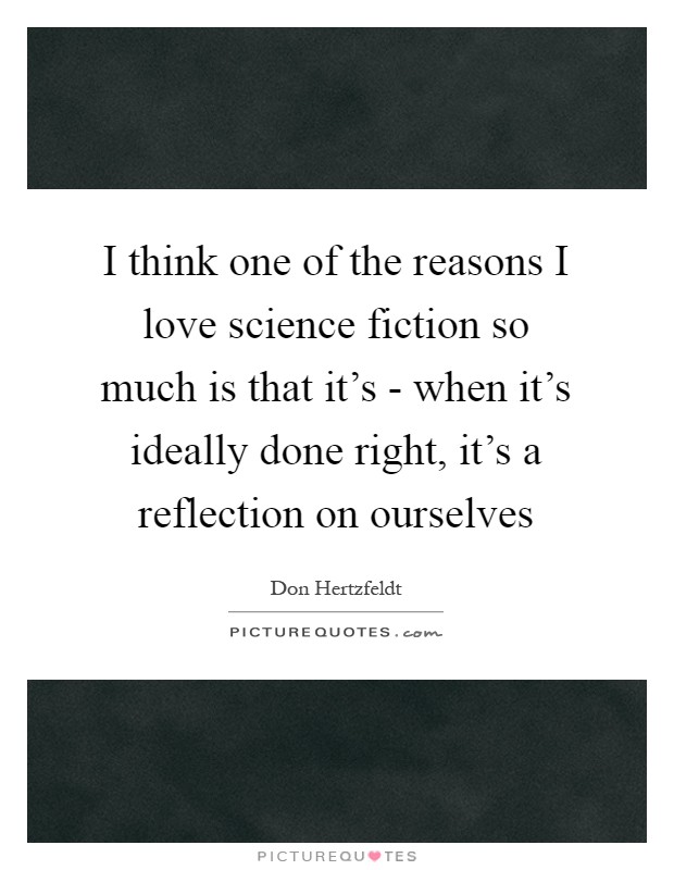 I think one of the reasons I love science fiction so much is that it's - when it's ideally done right, it's a reflection on ourselves Picture Quote #1