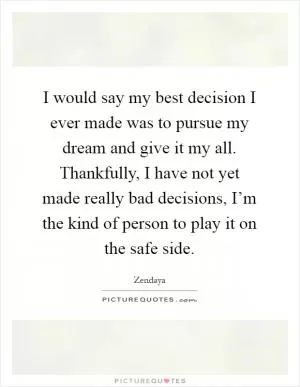 I would say my best decision I ever made was to pursue my dream and give it my all. Thankfully, I have not yet made really bad decisions, I’m the kind of person to play it on the safe side Picture Quote #1