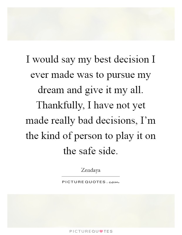 I would say my best decision I ever made was to pursue my dream and give it my all. Thankfully, I have not yet made really bad decisions, I'm the kind of person to play it on the safe side Picture Quote #1