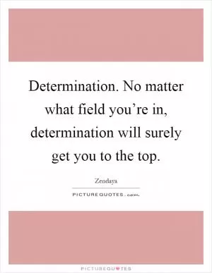 Determination. No matter what field you’re in, determination will surely get you to the top Picture Quote #1