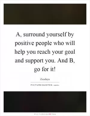 A, surround yourself by positive people who will help you reach your goal and support you. And B, go for it! Picture Quote #1