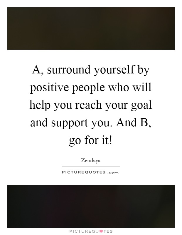 A, surround yourself by positive people who will help you reach your goal and support you. And B, go for it! Picture Quote #1