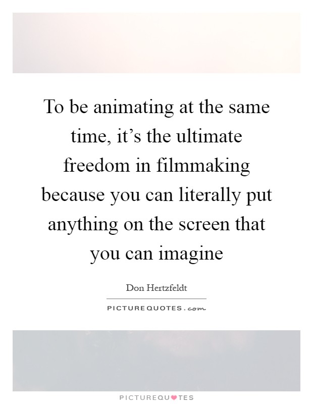 To be animating at the same time, it's the ultimate freedom in filmmaking because you can literally put anything on the screen that you can imagine Picture Quote #1