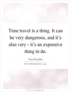 Time travel is a thing. It can be very dangerous, and it’s also very - it’s an expensive thing to do Picture Quote #1