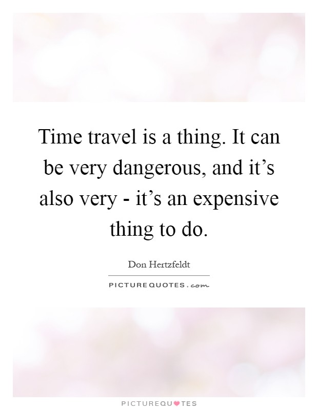 Time travel is a thing. It can be very dangerous, and it's also very - it's an expensive thing to do Picture Quote #1