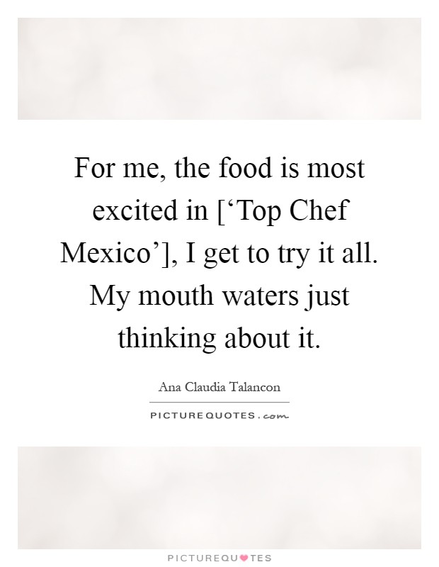 For me, the food is most excited in [‘Top Chef Mexico'], I get to try it all. My mouth waters just thinking about it Picture Quote #1