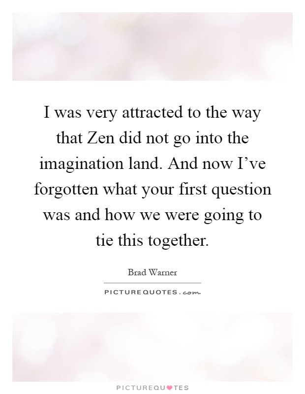 I was very attracted to the way that Zen did not go into the imagination land. And now I've forgotten what your first question was and how we were going to tie this together Picture Quote #1