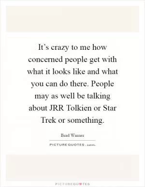 It’s crazy to me how concerned people get with what it looks like and what you can do there. People may as well be talking about JRR Tolkien or Star Trek or something Picture Quote #1
