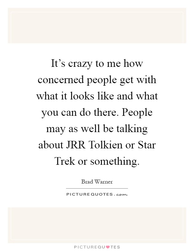 It's crazy to me how concerned people get with what it looks like and what you can do there. People may as well be talking about JRR Tolkien or Star Trek or something Picture Quote #1