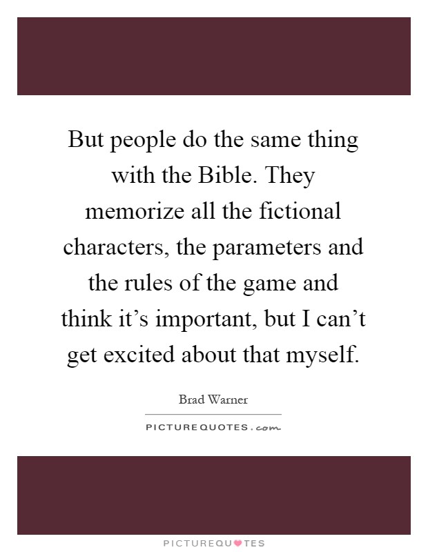 But people do the same thing with the Bible. They memorize all the fictional characters, the parameters and the rules of the game and think it's important, but I can't get excited about that myself Picture Quote #1