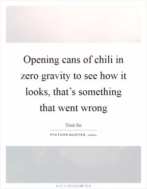 Opening cans of chili in zero gravity to see how it looks, that’s something that went wrong Picture Quote #1