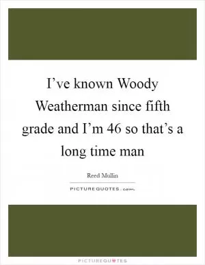 I’ve known Woody Weatherman since fifth grade and I’m 46 so that’s a long time man Picture Quote #1