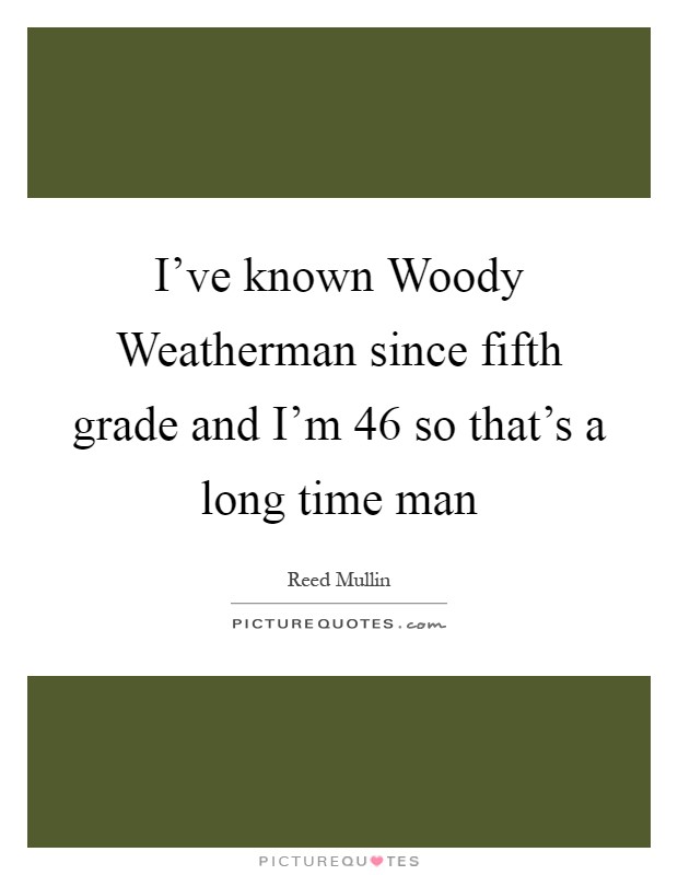 I've known Woody Weatherman since fifth grade and I'm 46 so that's a long time man Picture Quote #1