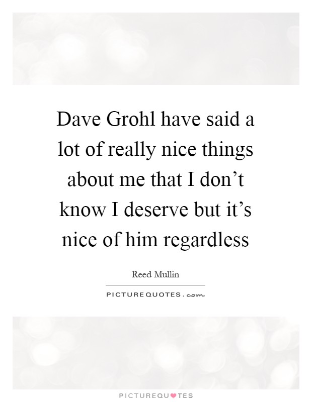 Dave Grohl have said a lot of really nice things about me that I don't know I deserve but it's nice of him regardless Picture Quote #1