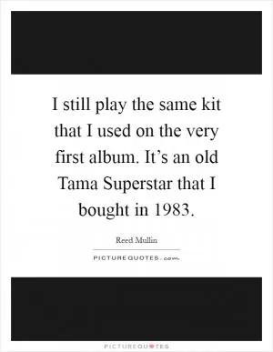 I still play the same kit that I used on the very first album. It’s an old Tama Superstar that I bought in 1983 Picture Quote #1