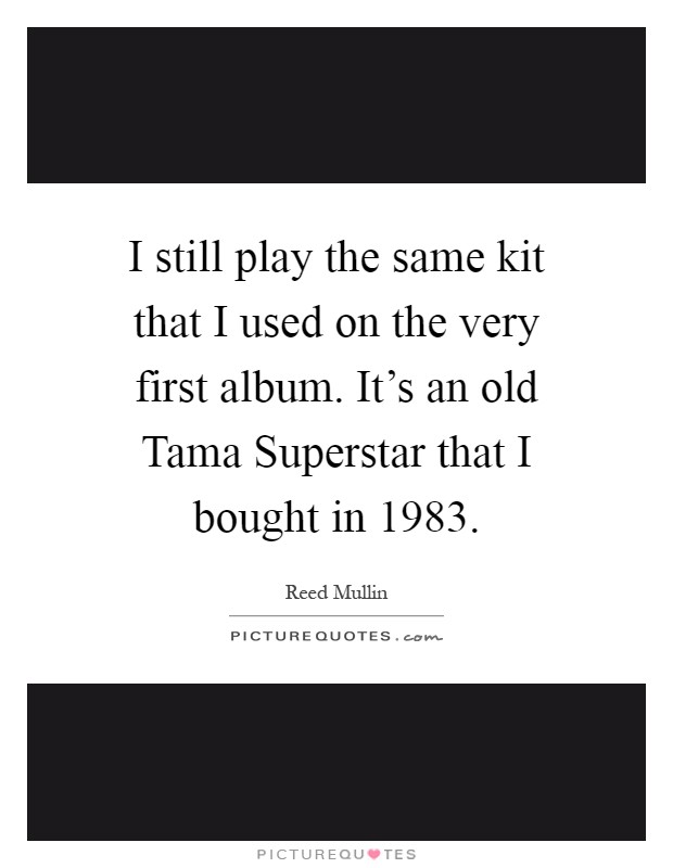 I still play the same kit that I used on the very first album. It's an old Tama Superstar that I bought in 1983 Picture Quote #1