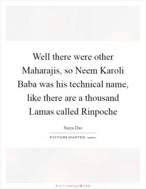 Well there were other Maharajis, so Neem Karoli Baba was his technical name, like there are a thousand Lamas called Rinpoche Picture Quote #1