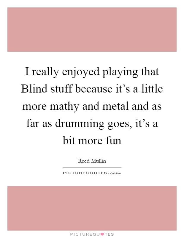 I really enjoyed playing that Blind stuff because it's a little more mathy and metal and as far as drumming goes, it's a bit more fun Picture Quote #1
