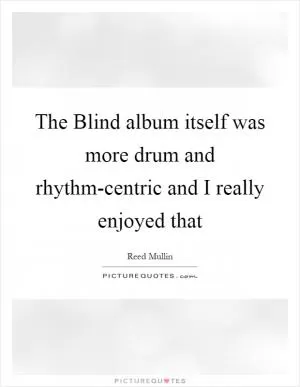 The Blind album itself was more drum and rhythm-centric and I really enjoyed that Picture Quote #1