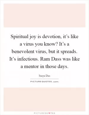 Spiritual joy is devotion, it’s like a virus you know? It’s a benevolent virus, but it spreads. It’s infectious. Ram Dass was like a mentor in those days Picture Quote #1