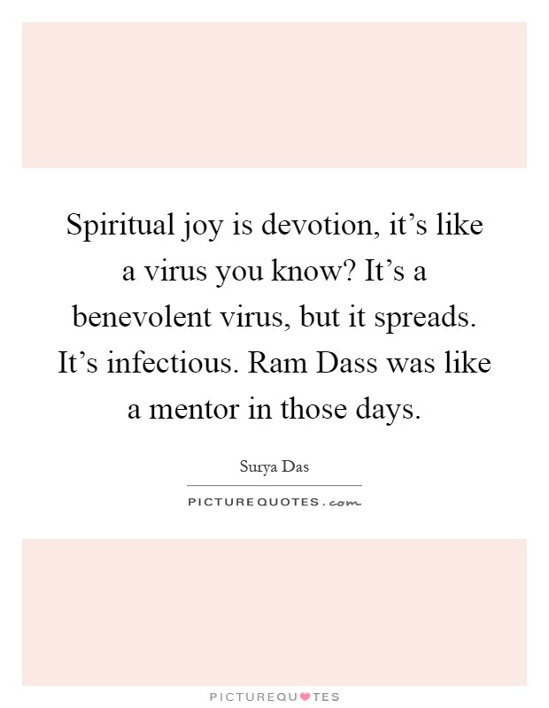 Spiritual joy is devotion, it's like a virus you know? It's a benevolent virus, but it spreads. It's infectious. Ram Dass was like a mentor in those days Picture Quote #1