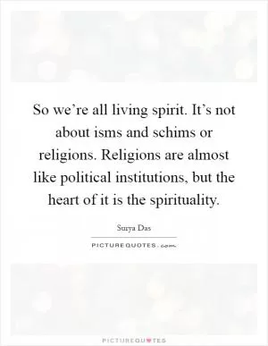 So we’re all living spirit. It’s not about isms and schims or religions. Religions are almost like political institutions, but the heart of it is the spirituality Picture Quote #1