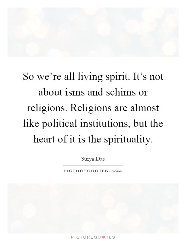 So we're all living spirit. It's not about isms and schims or religions. Religions are almost like political institutions, but the heart of it is the spirituality Picture Quote #1