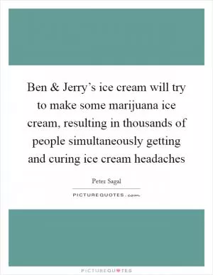 Ben and Jerry’s ice cream will try to make some marijuana ice cream, resulting in thousands of people simultaneously getting and curing ice cream headaches Picture Quote #1