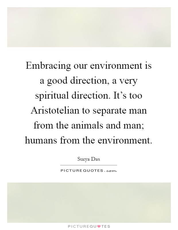 Embracing our environment is a good direction, a very spiritual direction. It's too Aristotelian to separate man from the animals and man; humans from the environment Picture Quote #1