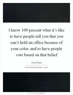 I know 100 percent what it’s like to have people tell you that you can’t hold an office because of your color, and to have people vote based on that belief Picture Quote #1