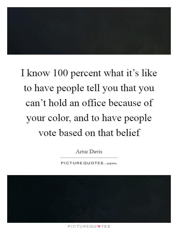 I know 100 percent what it's like to have people tell you that you can't hold an office because of your color, and to have people vote based on that belief Picture Quote #1