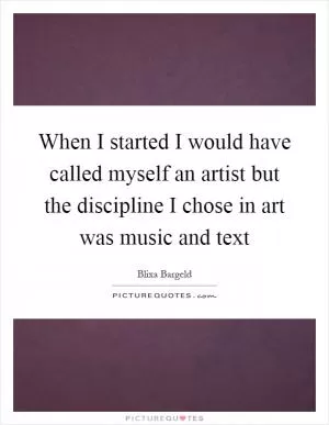 When I started I would have called myself an artist but the discipline I chose in art was music and text Picture Quote #1