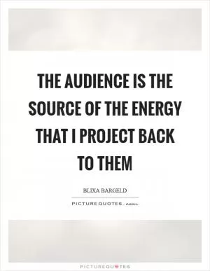 The audience is the source of the energy that I project back to them Picture Quote #1