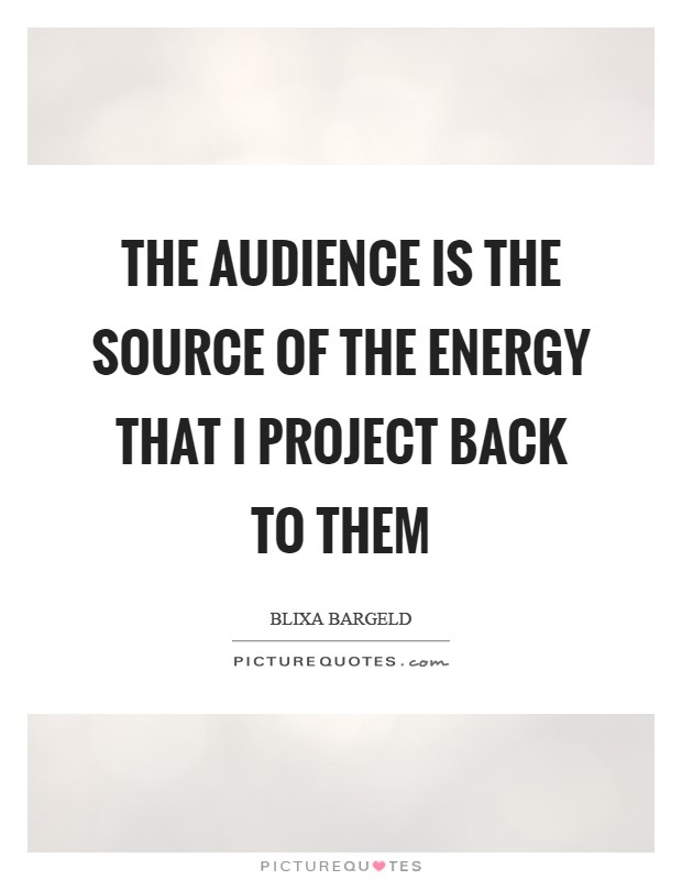The audience is the source of the energy that I project back to them Picture Quote #1