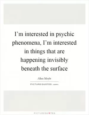 I’m interested in psychic phenomena, I’m interested in things that are happening invisibly beneath the surface Picture Quote #1