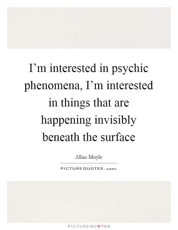 I'm interested in psychic phenomena, I'm interested in things that are happening invisibly beneath the surface Picture Quote #1