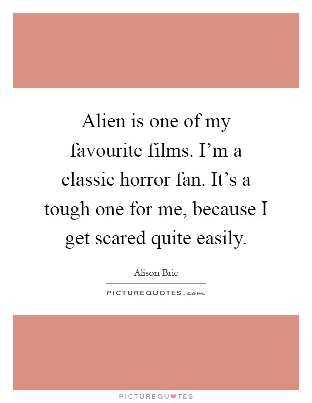 Alien is one of my favourite films. I'm a classic horror fan. It's a tough one for me, because I get scared quite easily Picture Quote #1