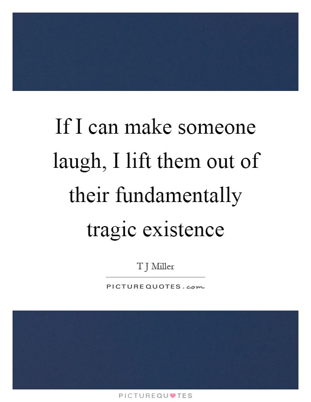 If I can make someone laugh, I lift them out of their fundamentally tragic existence Picture Quote #1