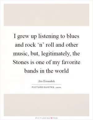 I grew up listening to blues and rock ‘n’ roll and other music, but, legitimately, the Stones is one of my favorite bands in the world Picture Quote #1
