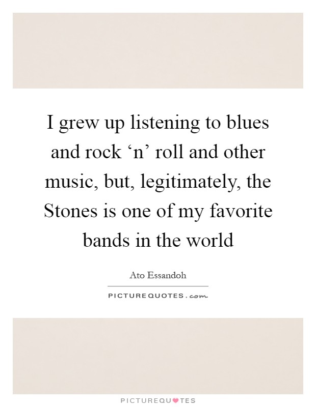 I grew up listening to blues and rock ‘n' roll and other music, but, legitimately, the Stones is one of my favorite bands in the world Picture Quote #1