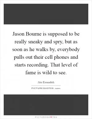 Jason Bourne is supposed to be really sneaky and spry, but as soon as he walks by, everybody pulls out their cell phones and starts recording. That level of fame is wild to see Picture Quote #1