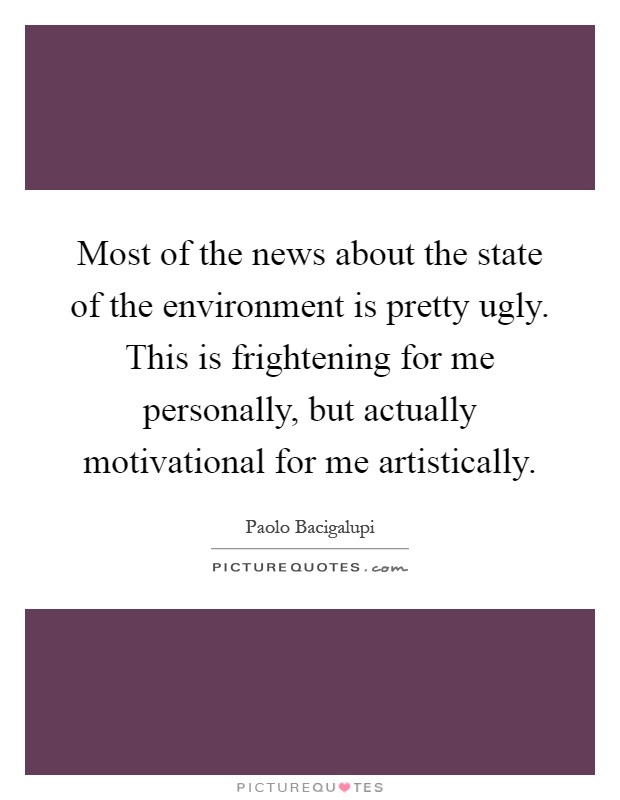 Most of the news about the state of the environment is pretty ugly. This is frightening for me personally, but actually motivational for me artistically Picture Quote #1